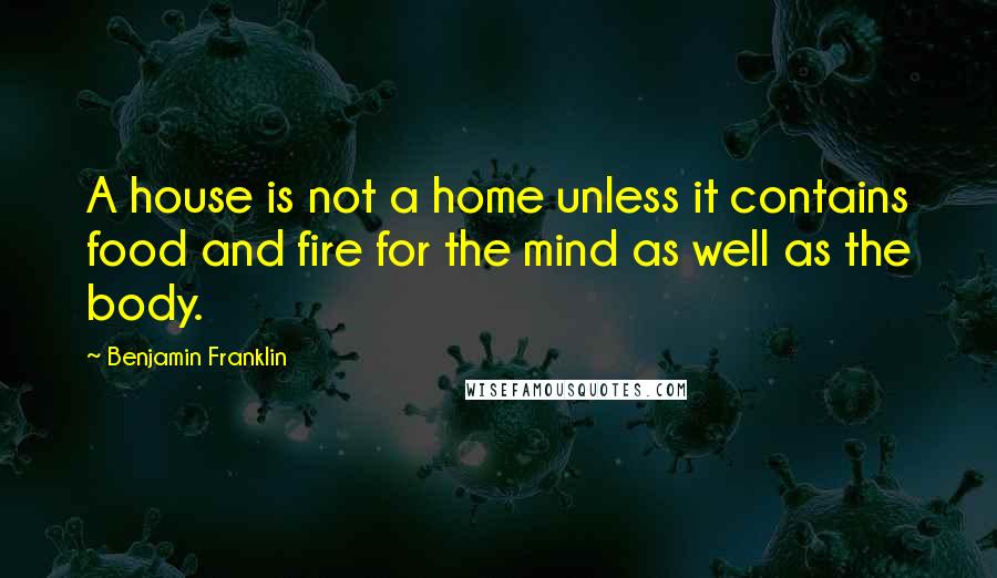 Benjamin Franklin Quotes: A house is not a home unless it contains food and fire for the mind as well as the body.