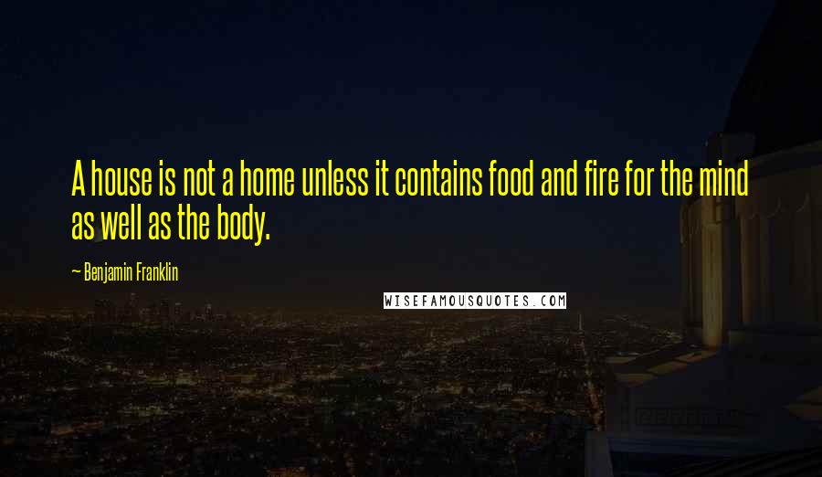 Benjamin Franklin Quotes: A house is not a home unless it contains food and fire for the mind as well as the body.