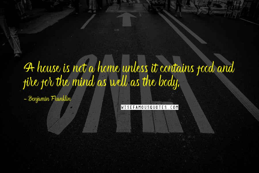 Benjamin Franklin Quotes: A house is not a home unless it contains food and fire for the mind as well as the body.