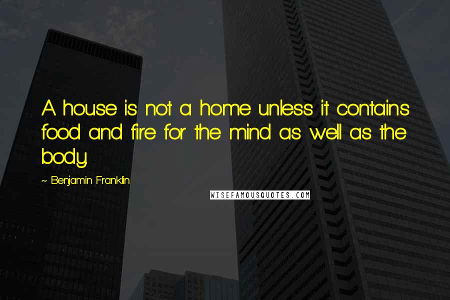 Benjamin Franklin Quotes: A house is not a home unless it contains food and fire for the mind as well as the body.