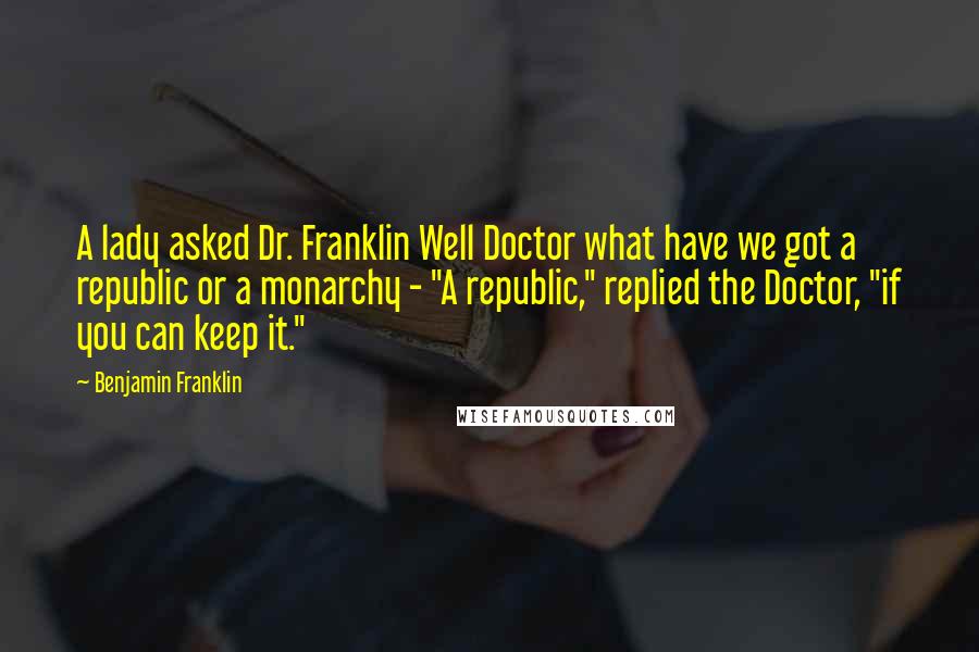 Benjamin Franklin Quotes: A lady asked Dr. Franklin Well Doctor what have we got a republic or a monarchy - "A republic," replied the Doctor, "if you can keep it."