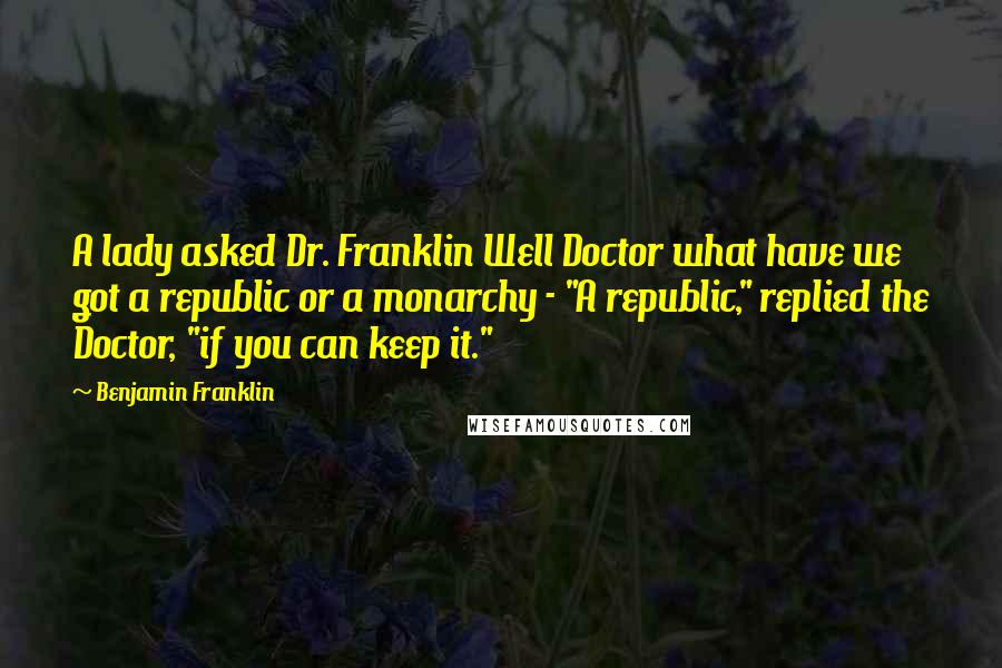 Benjamin Franklin Quotes: A lady asked Dr. Franklin Well Doctor what have we got a republic or a monarchy - "A republic," replied the Doctor, "if you can keep it."