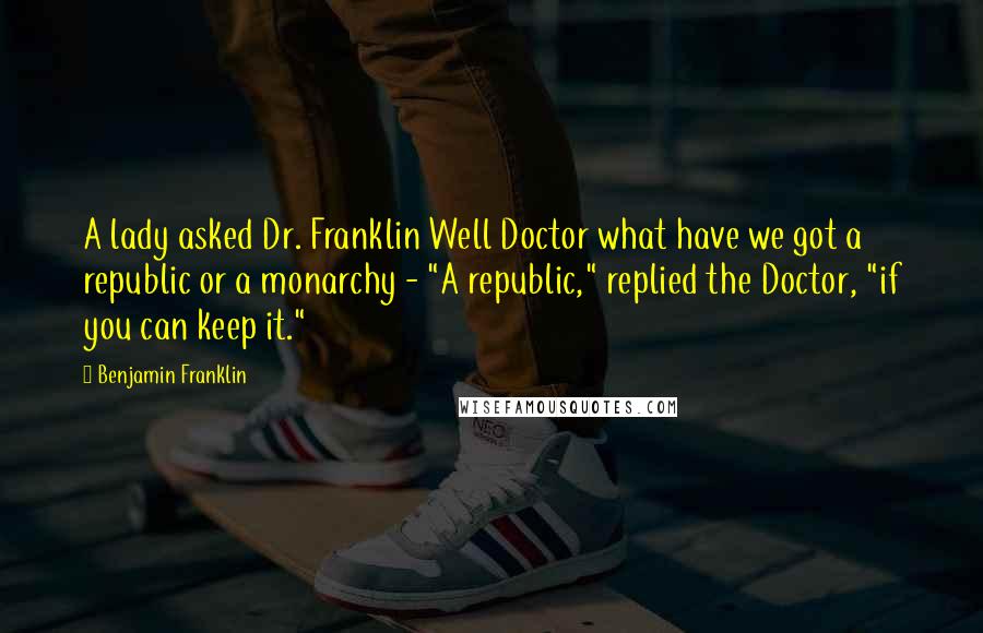 Benjamin Franklin Quotes: A lady asked Dr. Franklin Well Doctor what have we got a republic or a monarchy - "A republic," replied the Doctor, "if you can keep it."