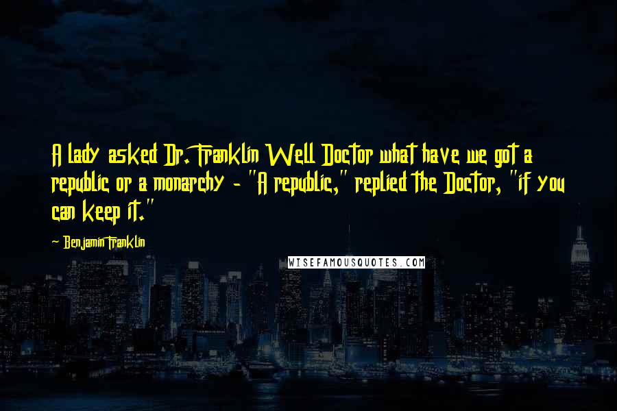 Benjamin Franklin Quotes: A lady asked Dr. Franklin Well Doctor what have we got a republic or a monarchy - "A republic," replied the Doctor, "if you can keep it."