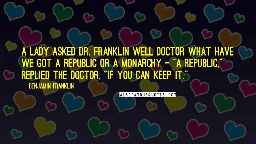 Benjamin Franklin Quotes: A lady asked Dr. Franklin Well Doctor what have we got a republic or a monarchy - "A republic," replied the Doctor, "if you can keep it."