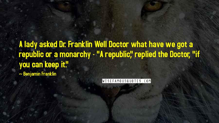 Benjamin Franklin Quotes: A lady asked Dr. Franklin Well Doctor what have we got a republic or a monarchy - "A republic," replied the Doctor, "if you can keep it."