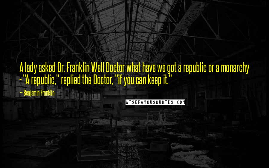 Benjamin Franklin Quotes: A lady asked Dr. Franklin Well Doctor what have we got a republic or a monarchy - "A republic," replied the Doctor, "if you can keep it."