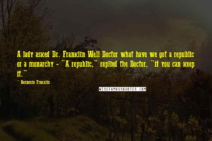 Benjamin Franklin Quotes: A lady asked Dr. Franklin Well Doctor what have we got a republic or a monarchy - "A republic," replied the Doctor, "if you can keep it."