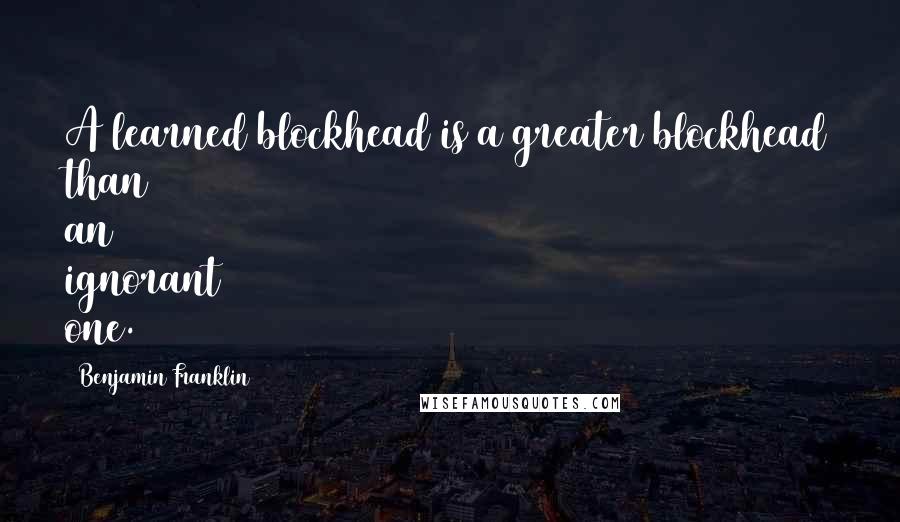 Benjamin Franklin Quotes: A learned blockhead is a greater blockhead than an ignorant one.