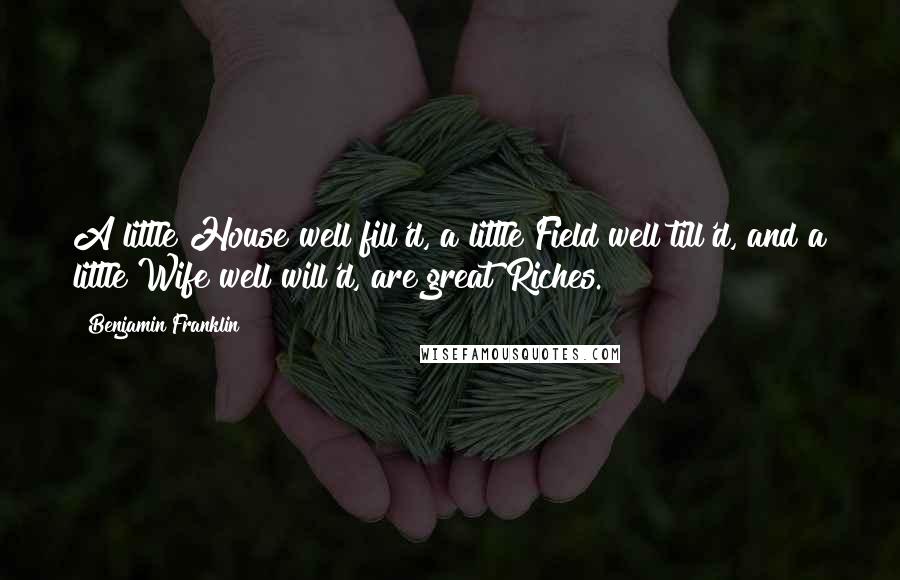 Benjamin Franklin Quotes: A little House well fill'd, a little Field well till'd, and a little Wife well will'd, are great Riches.