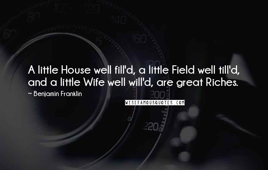 Benjamin Franklin Quotes: A little House well fill'd, a little Field well till'd, and a little Wife well will'd, are great Riches.