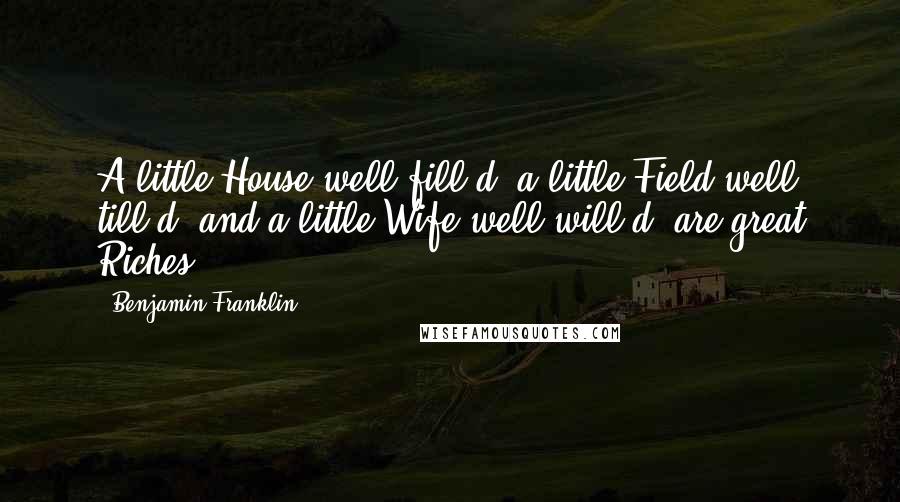 Benjamin Franklin Quotes: A little House well fill'd, a little Field well till'd, and a little Wife well will'd, are great Riches.