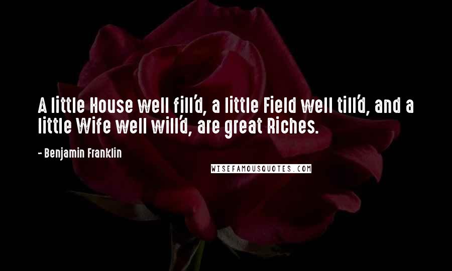 Benjamin Franklin Quotes: A little House well fill'd, a little Field well till'd, and a little Wife well will'd, are great Riches.