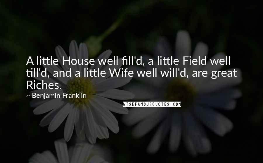 Benjamin Franklin Quotes: A little House well fill'd, a little Field well till'd, and a little Wife well will'd, are great Riches.