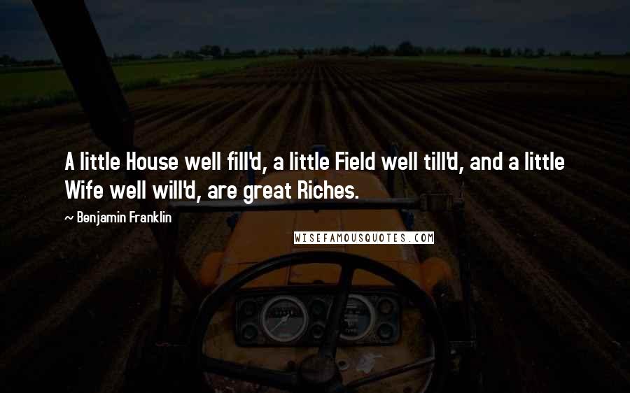 Benjamin Franklin Quotes: A little House well fill'd, a little Field well till'd, and a little Wife well will'd, are great Riches.