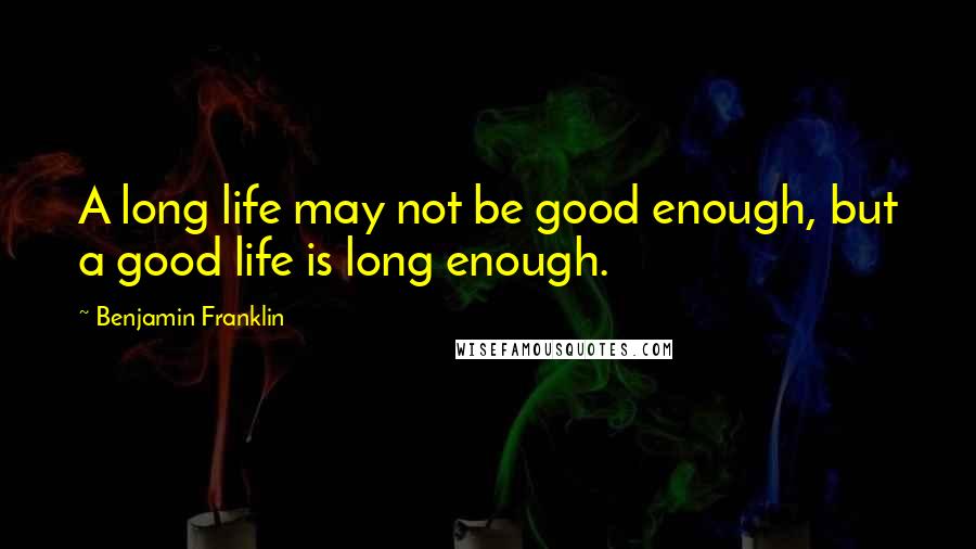 Benjamin Franklin Quotes: A long life may not be good enough, but a good life is long enough.