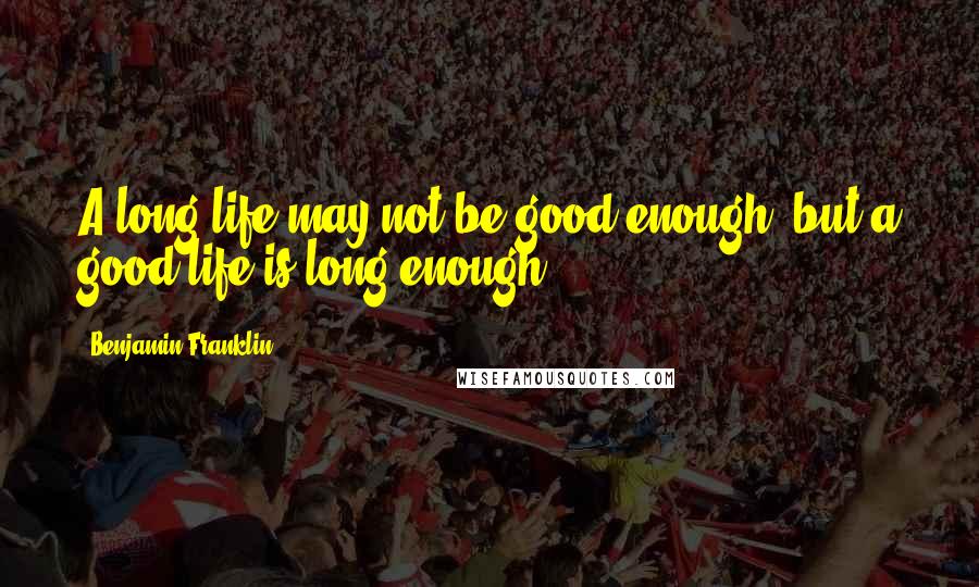 Benjamin Franklin Quotes: A long life may not be good enough, but a good life is long enough.