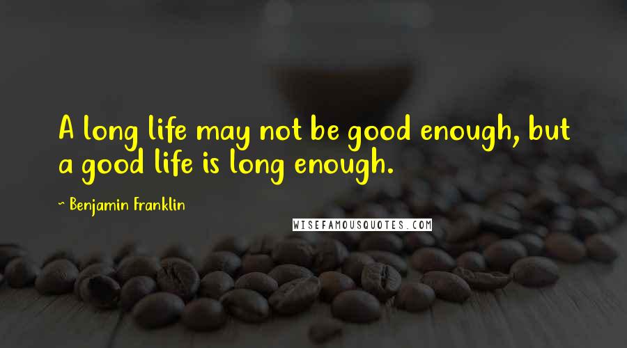 Benjamin Franklin Quotes: A long life may not be good enough, but a good life is long enough.