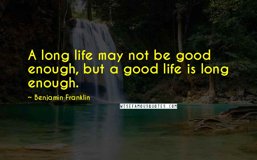 Benjamin Franklin Quotes: A long life may not be good enough, but a good life is long enough.