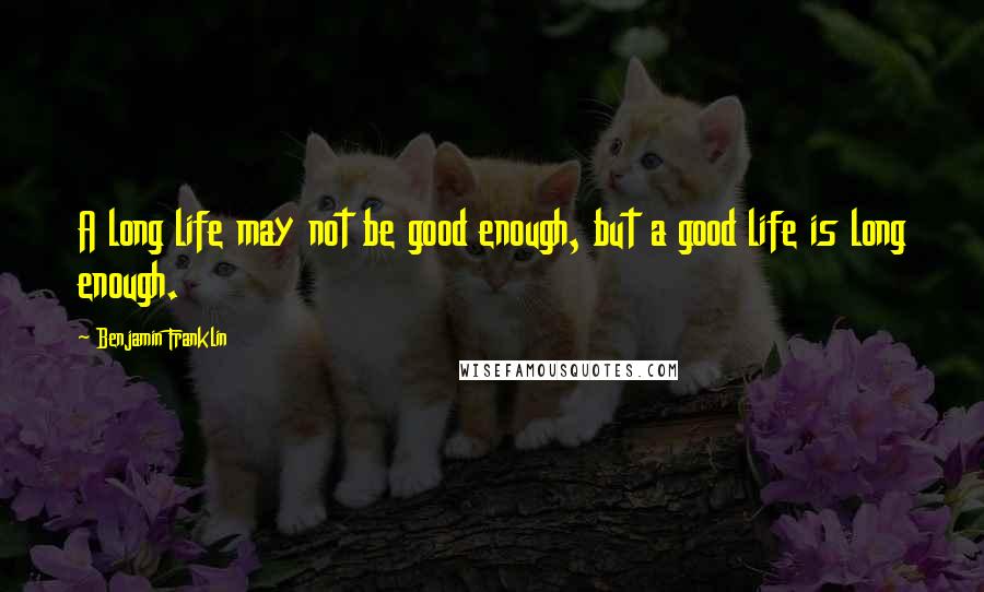 Benjamin Franklin Quotes: A long life may not be good enough, but a good life is long enough.