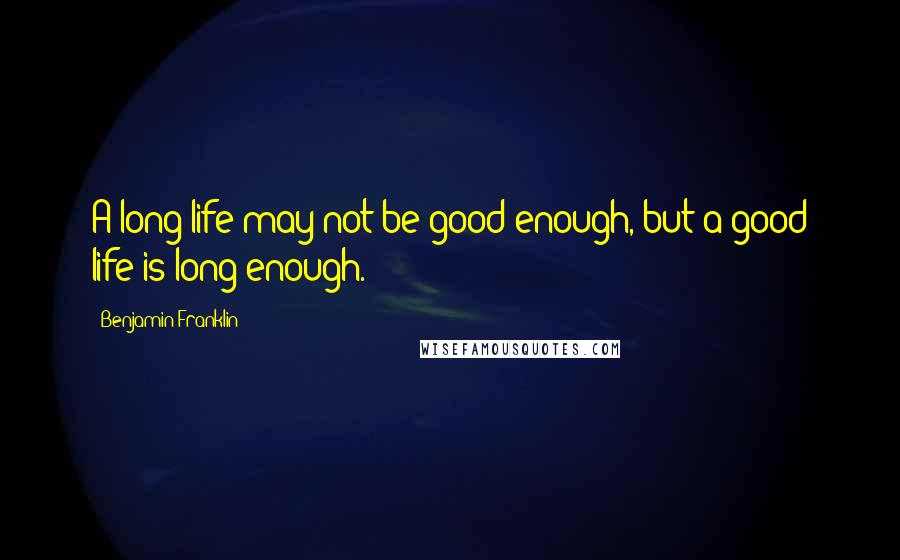 Benjamin Franklin Quotes: A long life may not be good enough, but a good life is long enough.