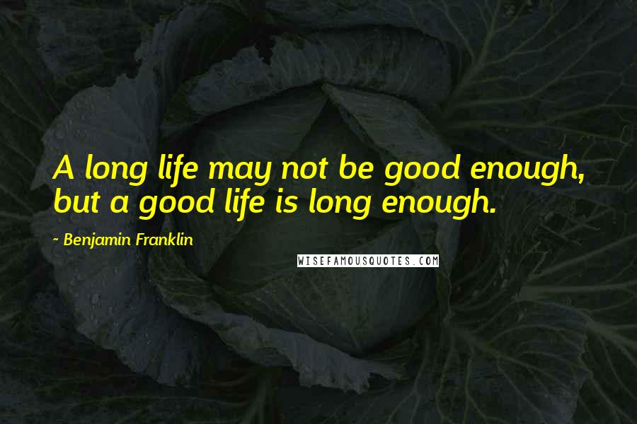 Benjamin Franklin Quotes: A long life may not be good enough, but a good life is long enough.