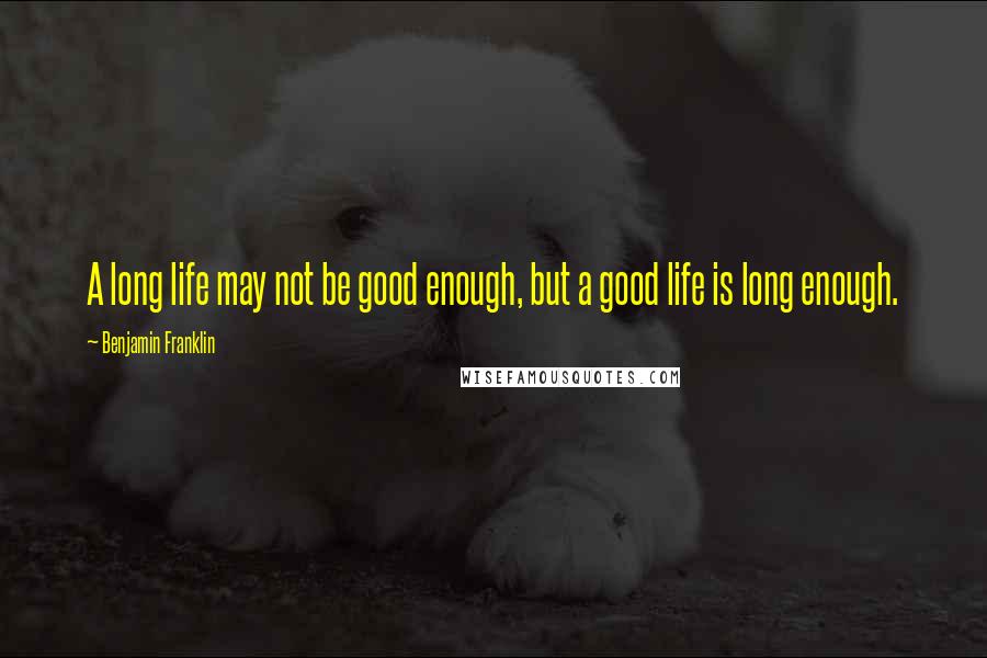 Benjamin Franklin Quotes: A long life may not be good enough, but a good life is long enough.