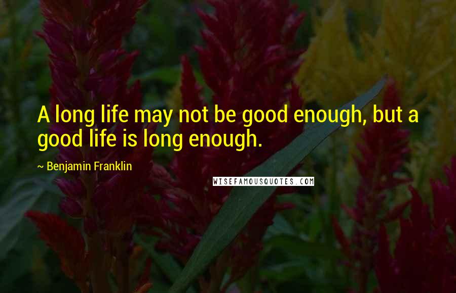 Benjamin Franklin Quotes: A long life may not be good enough, but a good life is long enough.