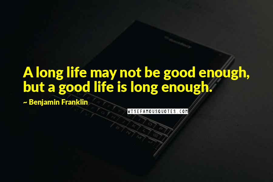 Benjamin Franklin Quotes: A long life may not be good enough, but a good life is long enough.