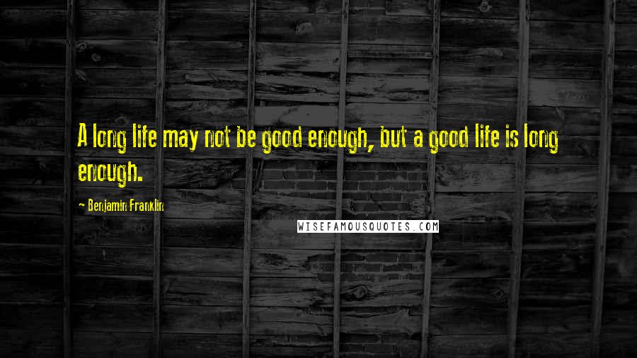 Benjamin Franklin Quotes: A long life may not be good enough, but a good life is long enough.