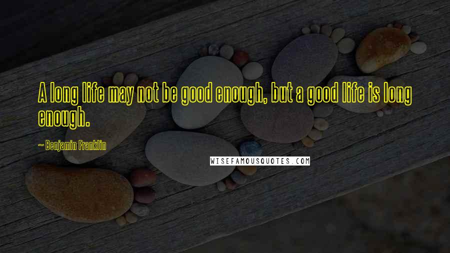 Benjamin Franklin Quotes: A long life may not be good enough, but a good life is long enough.