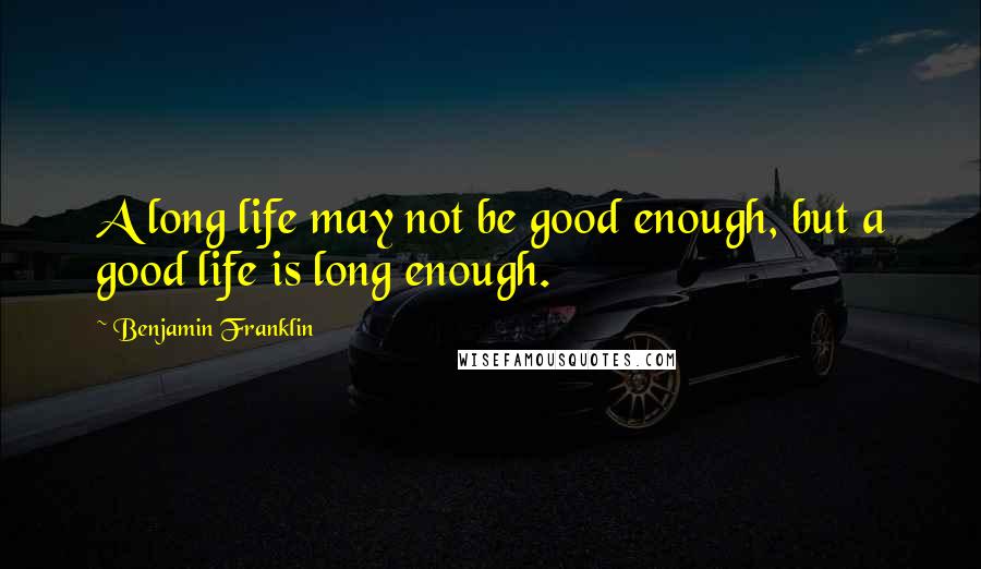 Benjamin Franklin Quotes: A long life may not be good enough, but a good life is long enough.