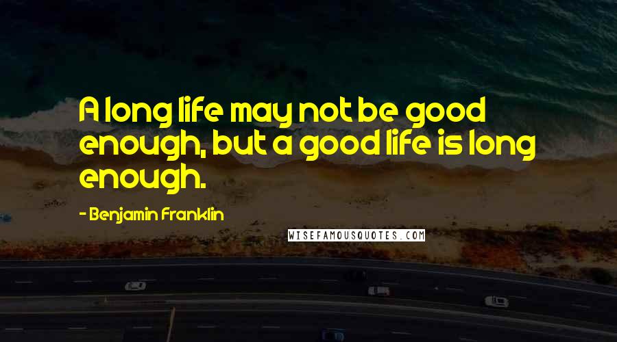 Benjamin Franklin Quotes: A long life may not be good enough, but a good life is long enough.