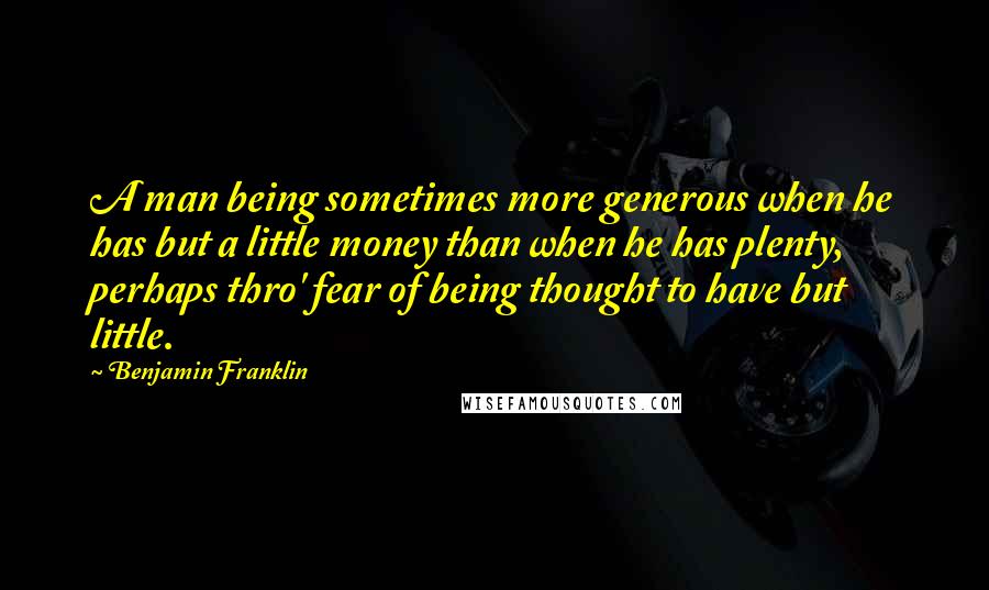 Benjamin Franklin Quotes: A man being sometimes more generous when he has but a little money than when he has plenty, perhaps thro' fear of being thought to have but little.