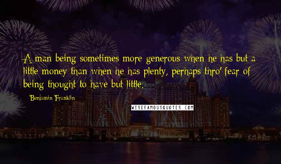 Benjamin Franklin Quotes: A man being sometimes more generous when he has but a little money than when he has plenty, perhaps thro' fear of being thought to have but little.