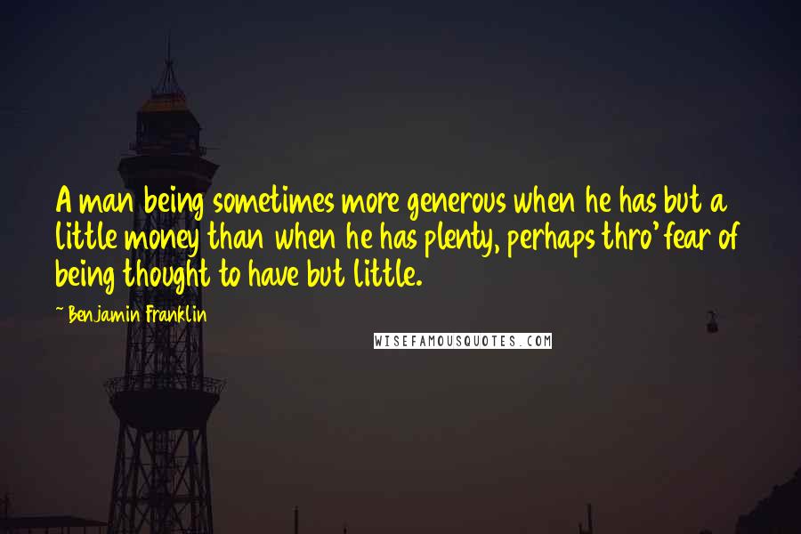 Benjamin Franklin Quotes: A man being sometimes more generous when he has but a little money than when he has plenty, perhaps thro' fear of being thought to have but little.