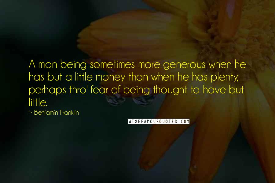 Benjamin Franklin Quotes: A man being sometimes more generous when he has but a little money than when he has plenty, perhaps thro' fear of being thought to have but little.