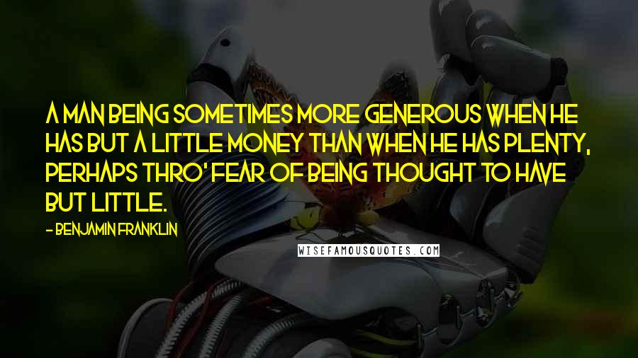 Benjamin Franklin Quotes: A man being sometimes more generous when he has but a little money than when he has plenty, perhaps thro' fear of being thought to have but little.