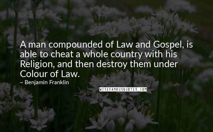 Benjamin Franklin Quotes: A man compounded of Law and Gospel, is able to cheat a whole country with his Religion, and then destroy them under Colour of Law.
