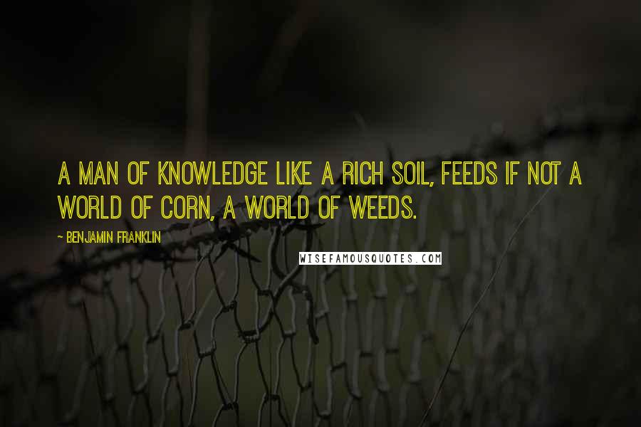 Benjamin Franklin Quotes: A Man of Knowledge like a rich Soil, feeds If not a world of Corn, a world of Weeds.