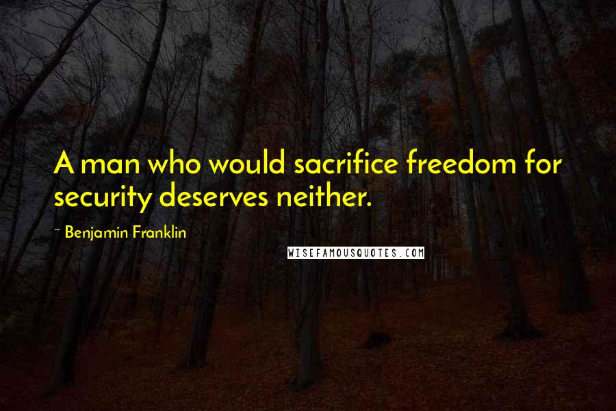 Benjamin Franklin Quotes: A man who would sacrifice freedom for security deserves neither.