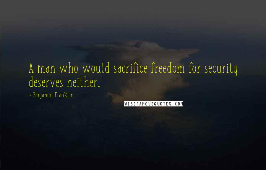 Benjamin Franklin Quotes: A man who would sacrifice freedom for security deserves neither.