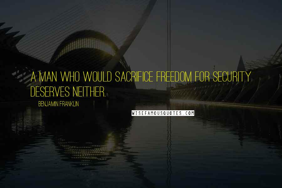 Benjamin Franklin Quotes: A man who would sacrifice freedom for security deserves neither.