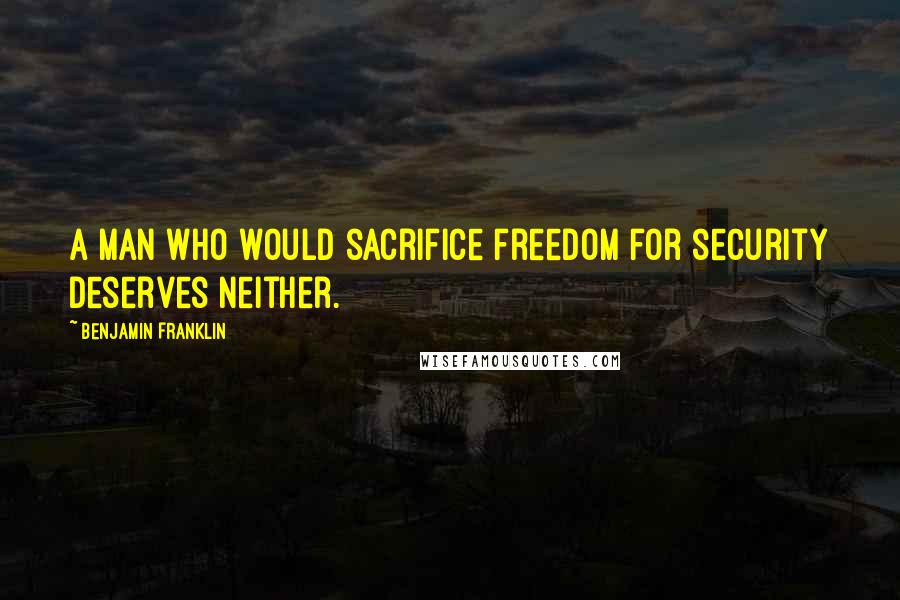 Benjamin Franklin Quotes: A man who would sacrifice freedom for security deserves neither.