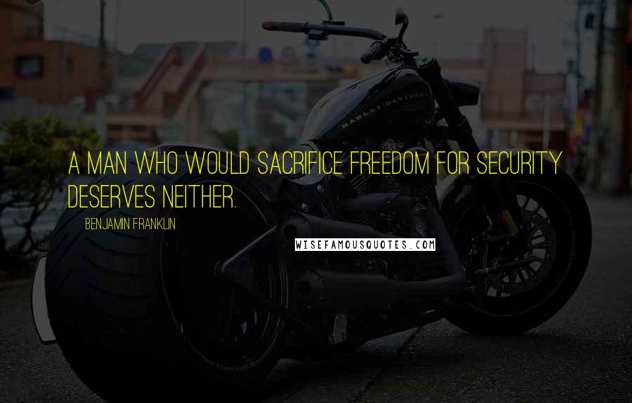 Benjamin Franklin Quotes: A man who would sacrifice freedom for security deserves neither.