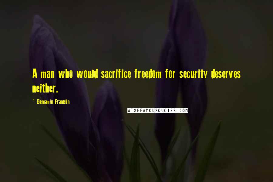 Benjamin Franklin Quotes: A man who would sacrifice freedom for security deserves neither.