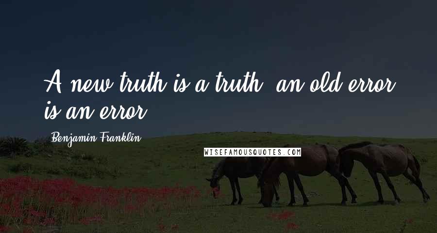 Benjamin Franklin Quotes: A new truth is a truth, an old error is an error.