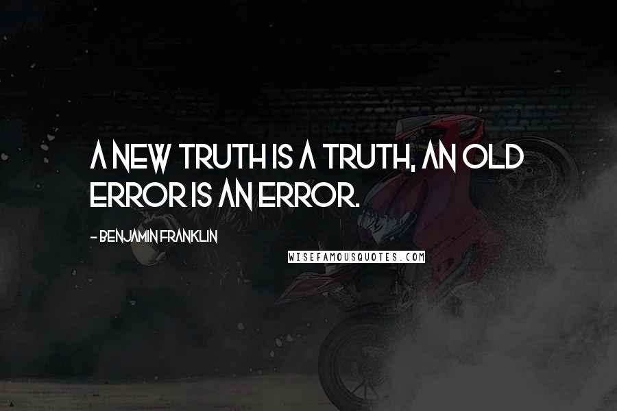 Benjamin Franklin Quotes: A new truth is a truth, an old error is an error.
