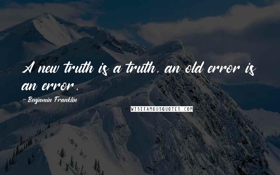 Benjamin Franklin Quotes: A new truth is a truth, an old error is an error.