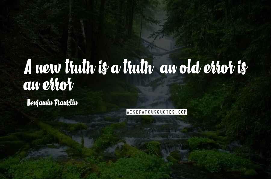 Benjamin Franklin Quotes: A new truth is a truth, an old error is an error.